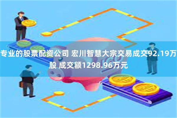 专业的股票配资公司 宏川智慧大宗交易成交92.19万股 成交额1298.96万元