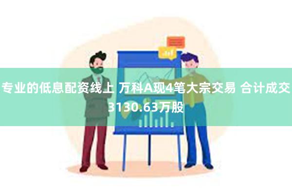 专业的低息配资线上 万科A现4笔大宗交易 合计成交3130.63万股