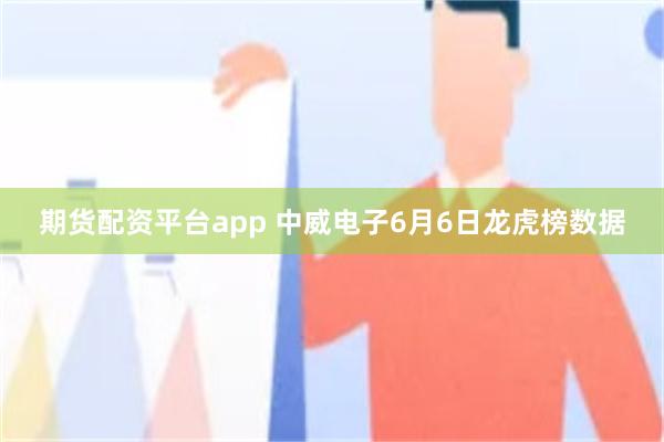 期货配资平台app 中威电子6月6日龙虎榜数据