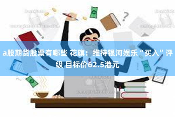 a股期货股票有哪些 花旗：维持银河娱乐“买入”评级 目标价62.5港元