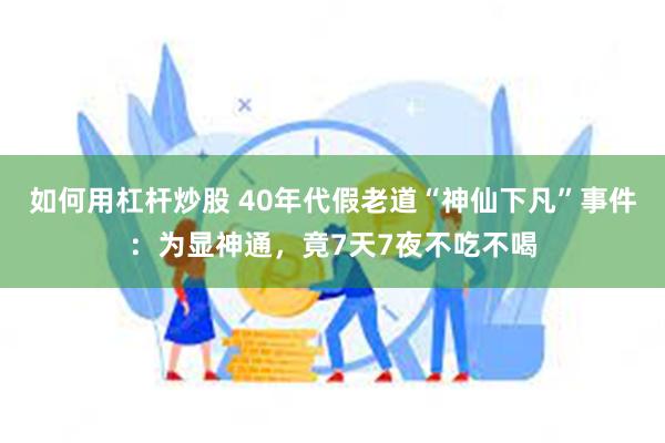 如何用杠杆炒股 40年代假老道“神仙下凡”事件：为显神通，竟7天7夜不吃不喝