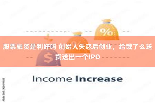 股票融资是利好吗 创始人失恋后创业，给饿了么送货送出一个IPO