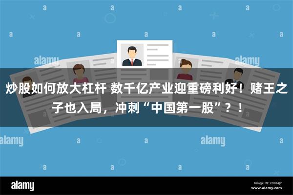 炒股如何放大杠杆 数千亿产业迎重磅利好！赌王之子也入局，冲刺“中国第一股”？！