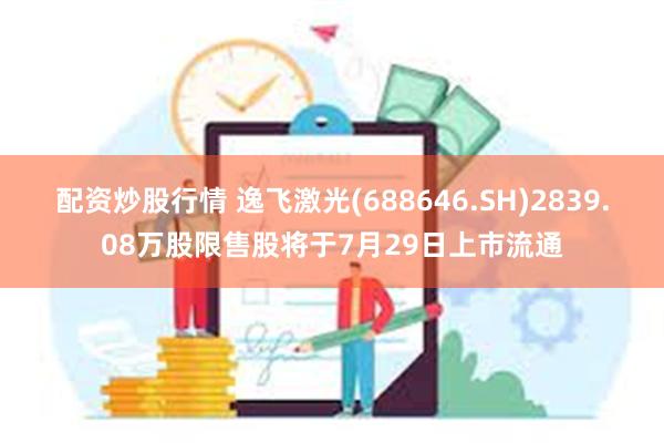 配资炒股行情 逸飞激光(688646.SH)2839.08万股限售股将于7月29日上市流通