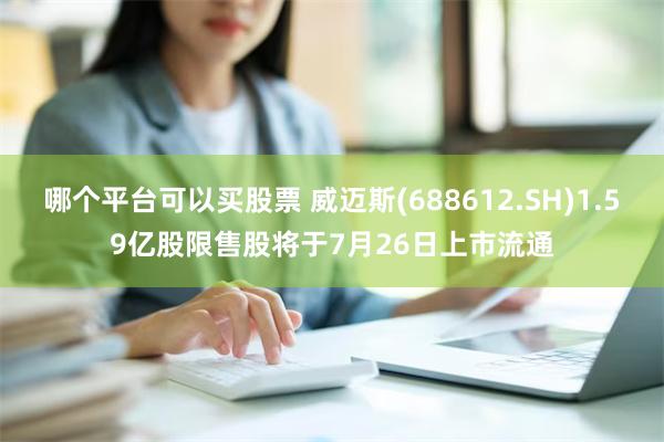 哪个平台可以买股票 威迈斯(688612.SH)1.59亿股限售股将于7月26日上市流通