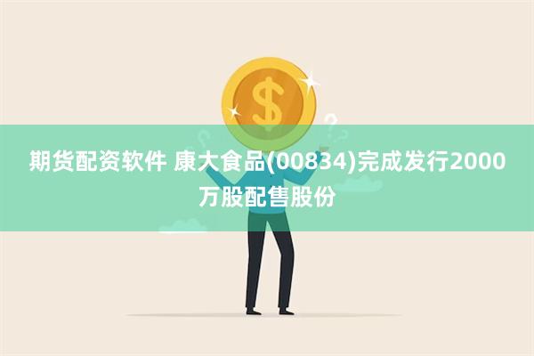 期货配资软件 康大食品(00834)完成发行2000万股配售股份