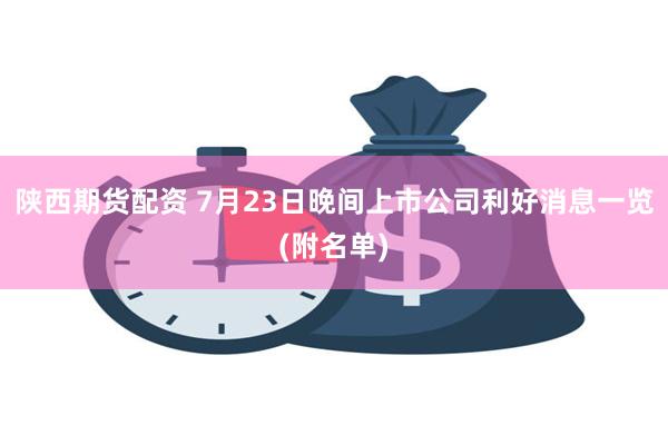 陕西期货配资 7月23日晚间上市公司利好消息一览(附名单)