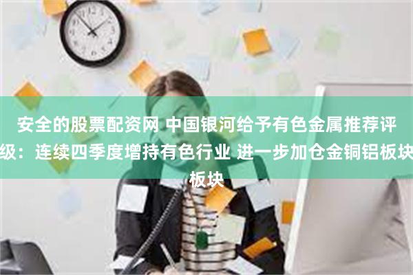 安全的股票配资网 中国银河给予有色金属推荐评级：连续四季度增持有色行业 进一步加仓金铜铝板块