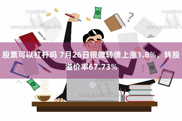 股票可以杠杆吗 7月26日银微转债上涨1.8%，转股溢价率67.73%