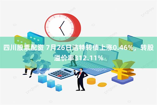 四川股票配资 7月26日洁特转债上涨0.46%，转股溢价率312.11%