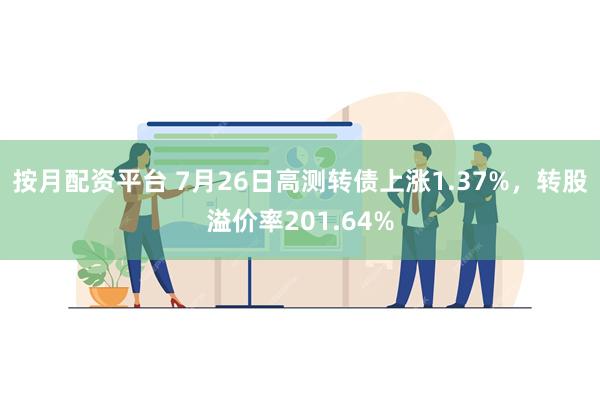 按月配资平台 7月26日高测转债上涨1.37%，转股溢价率201.64%