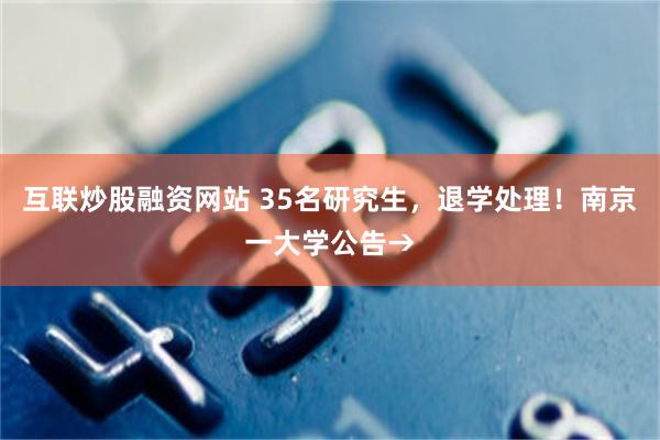 互联炒股融资网站 35名研究生，退学处理！南京一大学公告→