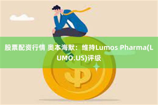 股票配资行情 奥本海默：维持Lumos Pharma(LUMO.US)评级