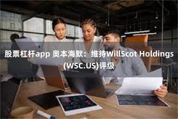 股票杠杆app 奥本海默：维持WillScot Holdings(WSC.US)评级