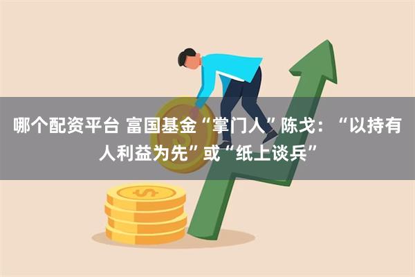 哪个配资平台 富国基金“掌门人”陈戈：“以持有人利益为先”或“纸上谈兵”