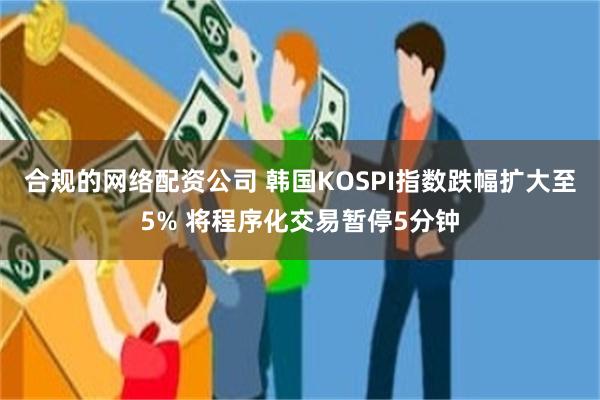 合规的网络配资公司 韩国KOSPI指数跌幅扩大至5% 将程序