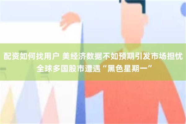 配资如何找用户 美经济数据不如预期引发市场担忧 全球多国股市遭遇“黑色星期一”