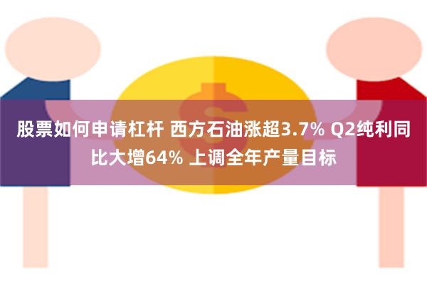 股票如何申请杠杆 西方石油涨超3.7% Q2纯利同比大增64% 上调全年产量目标