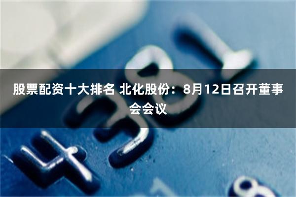 股票配资十大排名 北化股份：8月12日召开董事会会议