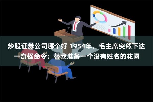 炒股证券公司哪个好 1954年，毛主席突然下达一奇怪命令：替