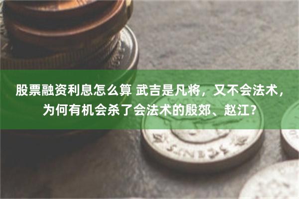 股票融资利息怎么算 武吉是凡将，又不会法术，为何有机会杀了会