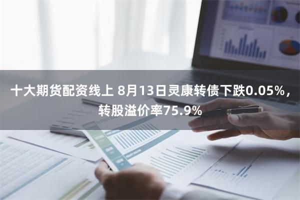 十大期货配资线上 8月13日灵康转债下跌0.05%，转股溢价