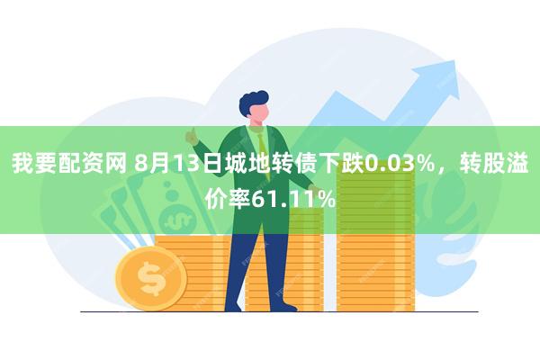 我要配资网 8月13日城地转债下跌0.03%，转股溢价率61.11%