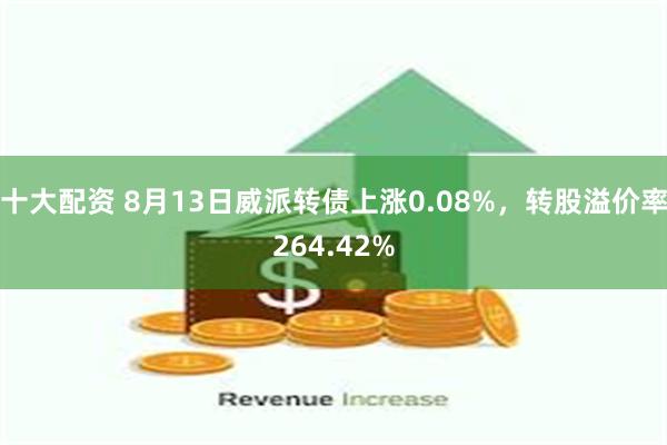 十大配资 8月13日威派转债上涨0.08%，转股溢价率264.42%