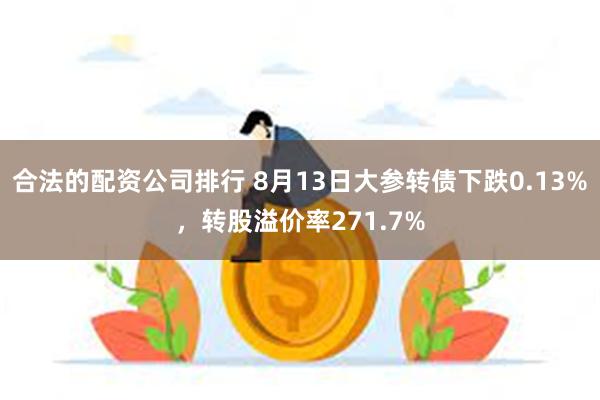 合法的配资公司排行 8月13日大参转债下跌0.13%，转股溢价率271.7%