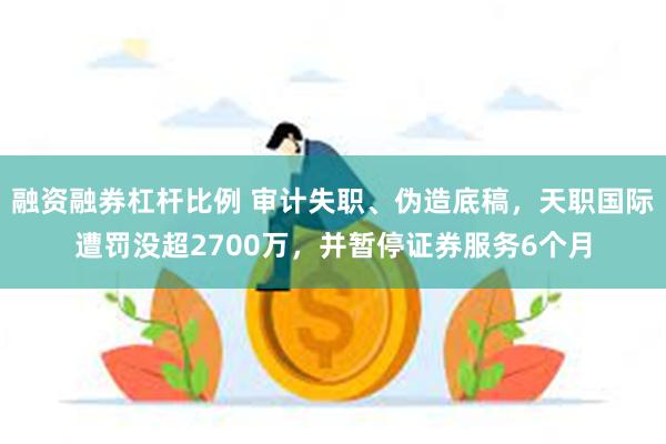 融资融券杠杆比例 审计失职、伪造底稿，天职国际遭罚没超2700万，并暂停证券服务6个月