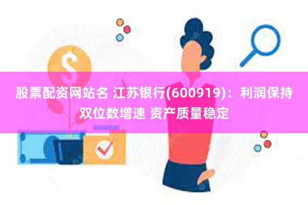 股票配资网站名 江苏银行(600919)：利润保持双位数增速