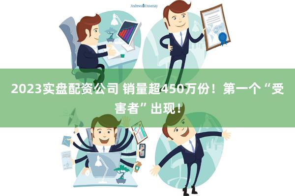 2023实盘配资公司 销量超450万份！第一个“受害者”出现