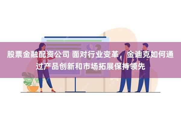 股票金融配资公司 面对行业变革，金迪克如何通过产品创新和市场拓展保持领先