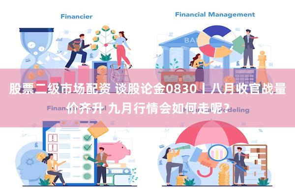 股票二级市场配资 谈股论金0830丨八月收官战量价齐升 九月行情会如何走呢？