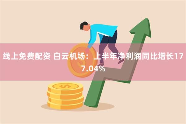 线上免费配资 白云机场：上半年净利润同比增长177.04%