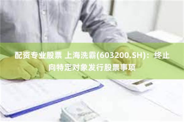 配资专业股票 上海洗霸(603200.SH)：终止向特定对象发行股票事项