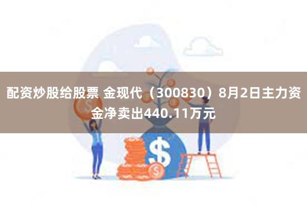 配资炒股给股票 金现代（300830）8月2日主力资金净卖出440.11万元