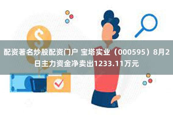 配资著名炒股配资门户 宝塔实业（000595）8月2日主力资金净卖出1233.11万元