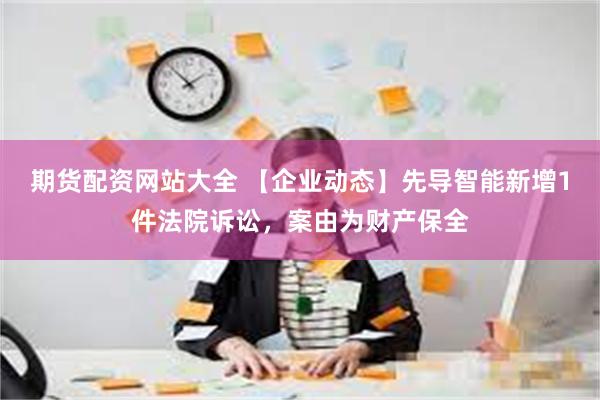 期货配资网站大全 【企业动态】先导智能新增1件法院诉讼，案由为财产保全