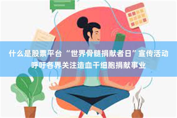 什么是股票平台 “世界骨髓捐献者日”宣传活动呼吁各界关注造血干细胞捐献事业