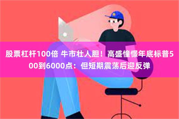 股票杠杆100倍 牛市壮人胆！高盛憧憬年底标普500到6000点：但短期震荡后迎反弹