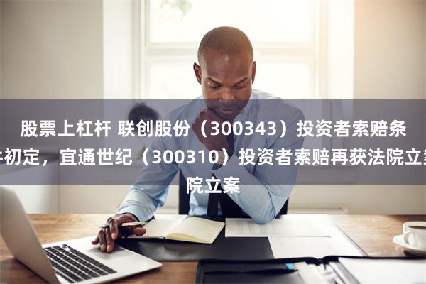 股票上杠杆 联创股份（300343）投资者索赔条件初定，宜通