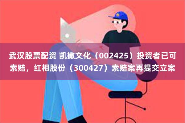 武汉股票配资 凯撒文化（002425）投资者已可索赔，红相股份（300427）索赔案再提交立案