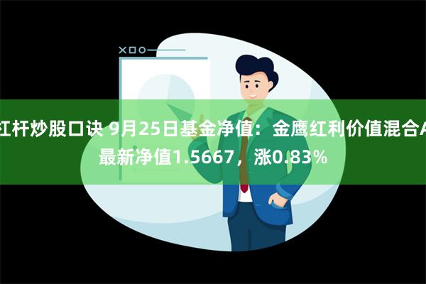 杠杆炒股口诀 9月25日基金净值：金鹰红利价值混合A最新净值1.5667，涨0.83%