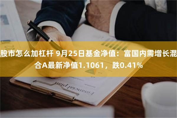 股市怎么加杠杆 9月25日基金净值：富国内需增长混合A最新净值1.1061，跌0.41%