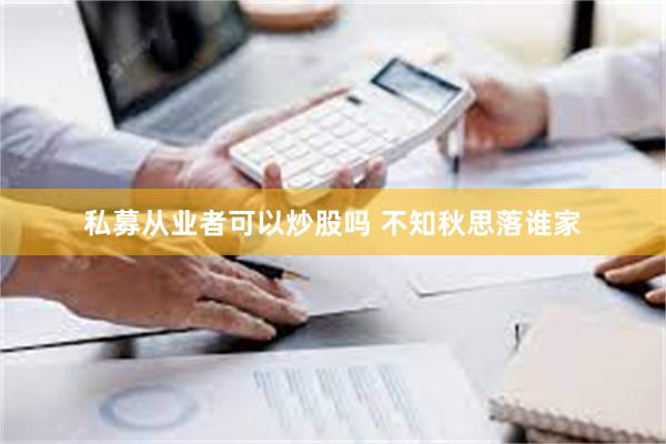 私募从业者可以炒股吗 不知秋思落谁家