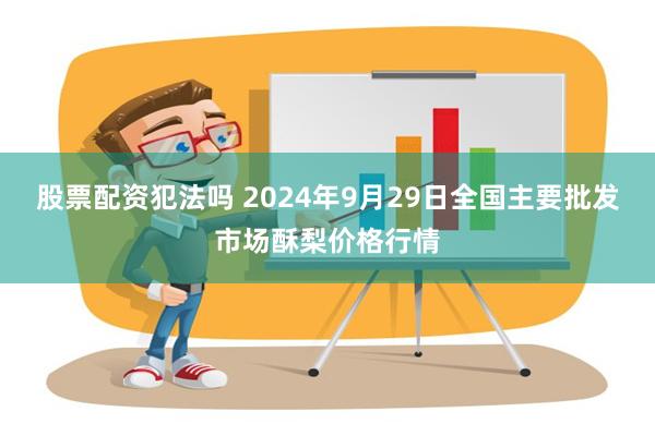 股票配资犯法吗 2024年9月29日全国主要批发市场酥梨价格