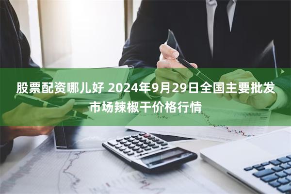 股票配资哪儿好 2024年9月29日全国主要批发市场辣椒干价格行情