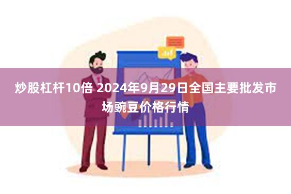 炒股杠杆10倍 2024年9月29日全国主要批发市场豌豆价格