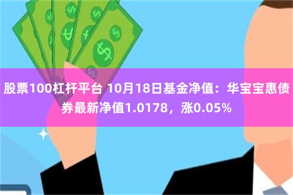 股票100杠杆平台 10月18日基金净值：华宝宝惠债券最新净